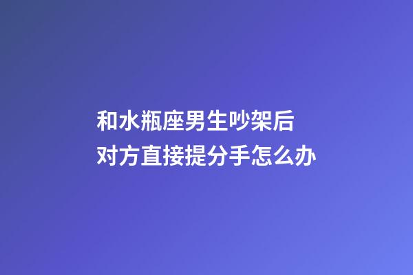 和水瓶座男生吵架后 对方直接提分手怎么办-第1张-星座运势-玄机派